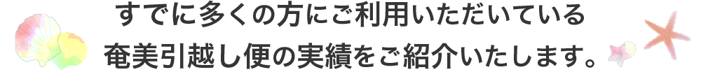 すでに多くの方にご利用いただいている奄美引越し便の実績をご紹介いたします。